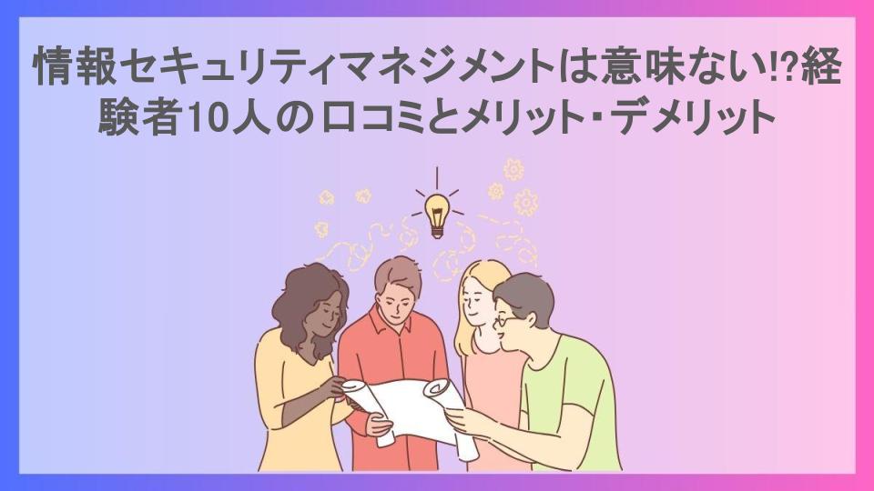 情報セキュリティマネジメントは意味ない!?経験者10人の口コミとメリット・デメリット